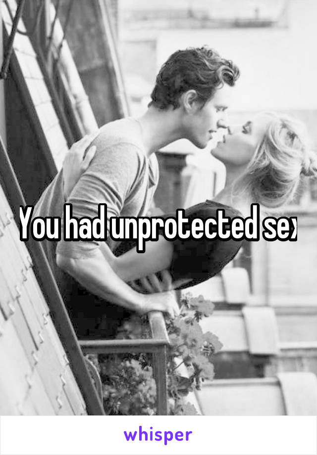 You had unprotected sex
