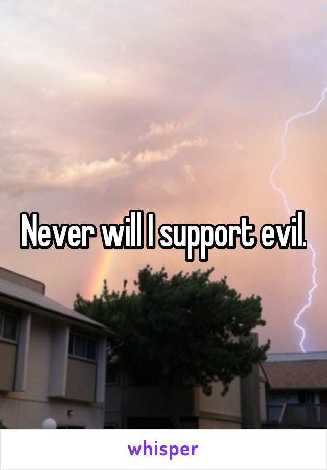 Never will I support evil.