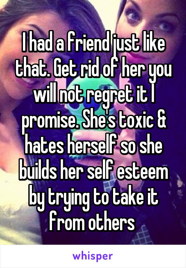 I had a friend just like that. Get rid of her you will not regret it I promise. She's toxic & hates herself so she builds her self esteem by trying to take it from others 