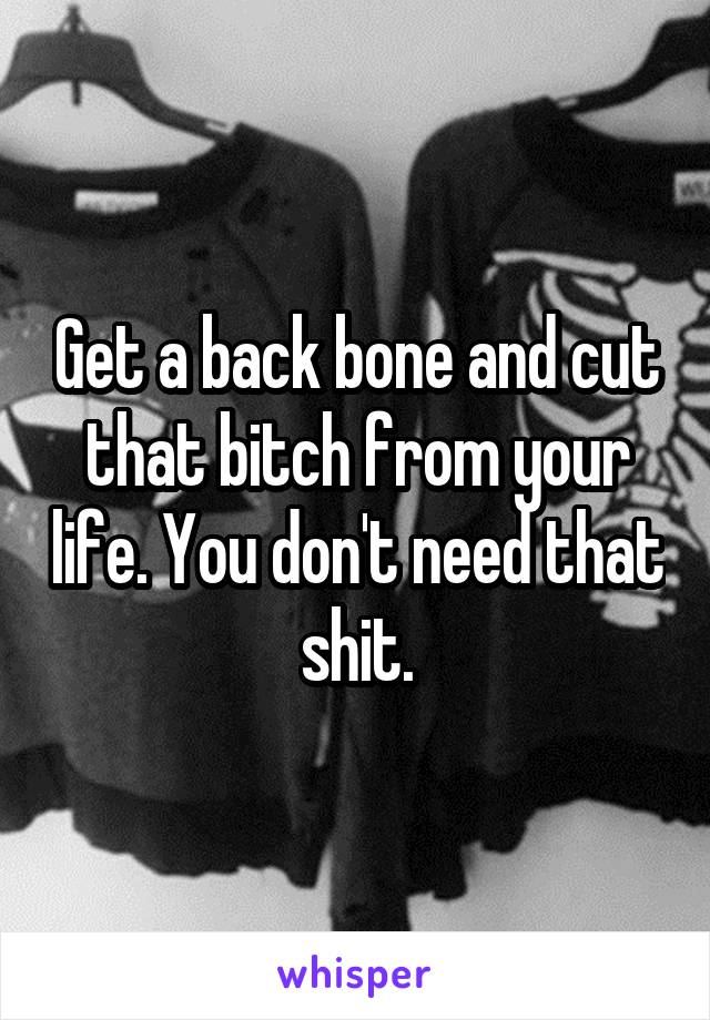 Get a back bone and cut that bitch from your life. You don't need that shit.