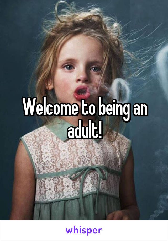 Welcome to being an adult!
