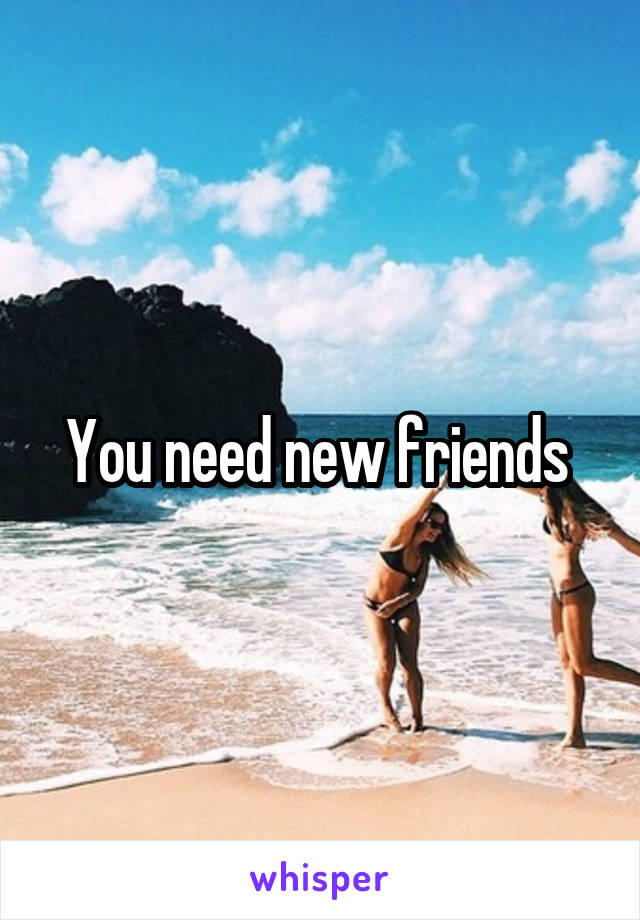 You need new friends 