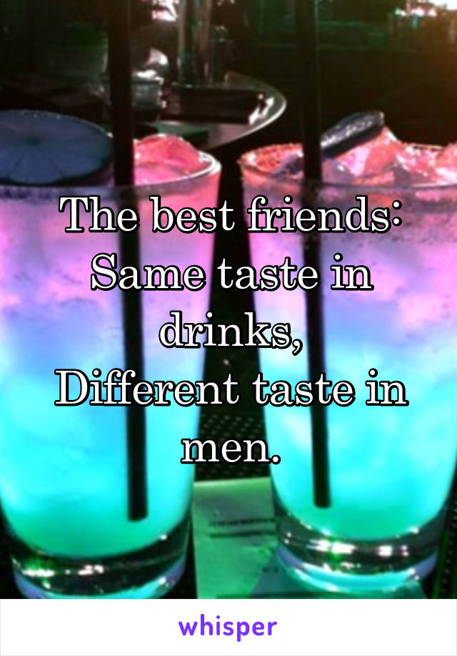 The best friends:
Same taste in drinks,
Different taste in men.