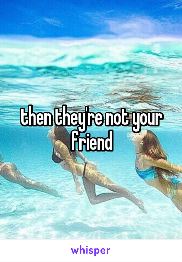 then they're not your friend