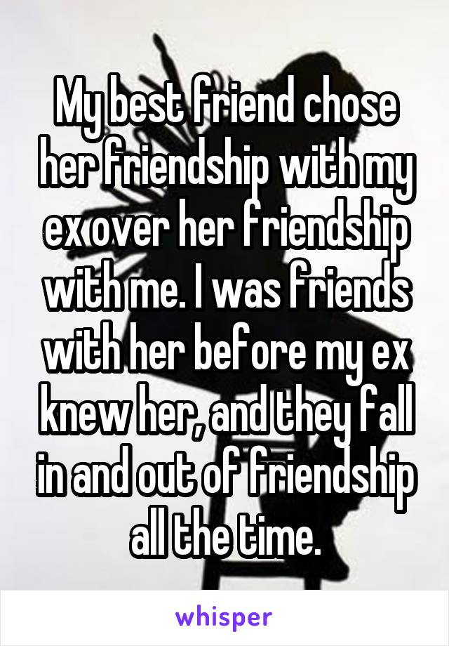 My best friend chose her friendship with my ex over her friendship with me. I was friends with her before my ex knew her, and they fall in and out of friendship all the time.