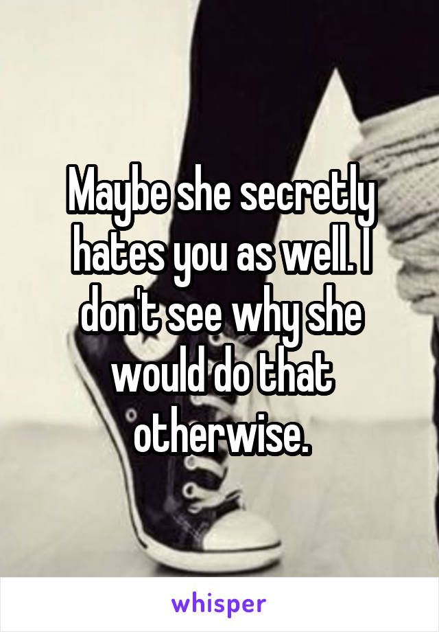 Maybe she secretly hates you as well. I don't see why she would do that otherwise.