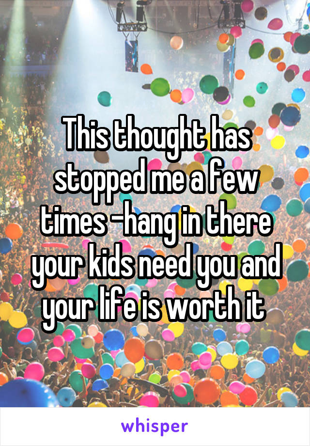 This thought has stopped me a few times -hang in there your kids need you and your life is worth it 