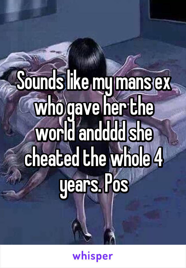 Sounds like my mans ex who gave her the world andddd she cheated the whole 4 years. Pos
