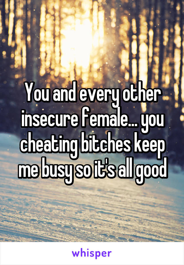 You and every other insecure female... you cheating bitches keep me busy so it's all good