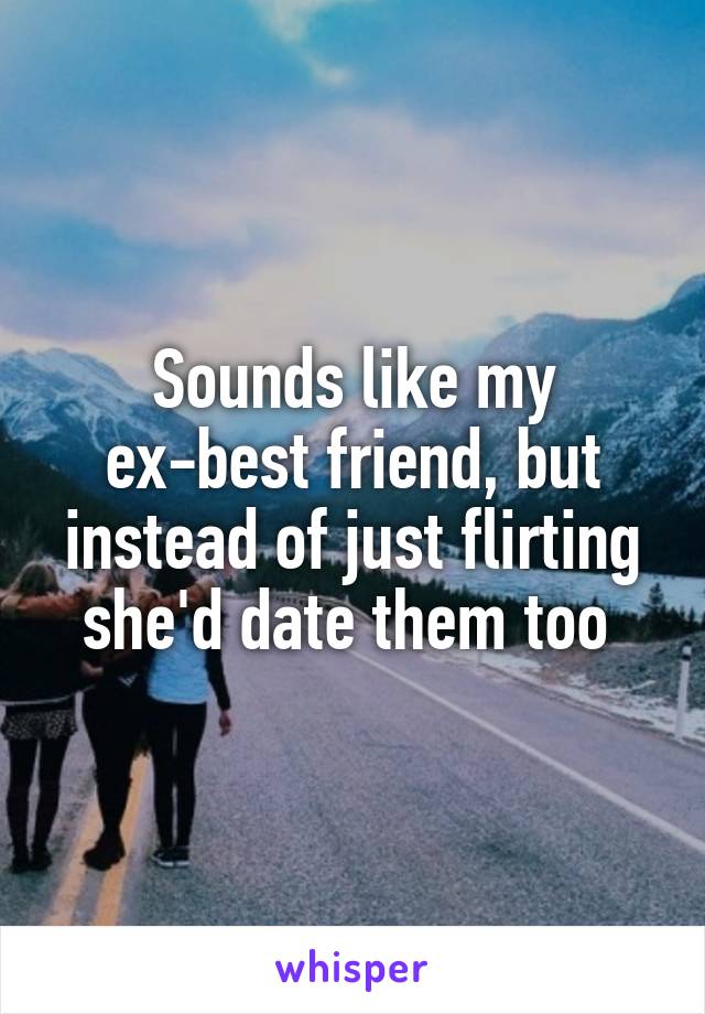 Sounds like my ex-best friend, but instead of just flirting she'd date them too 