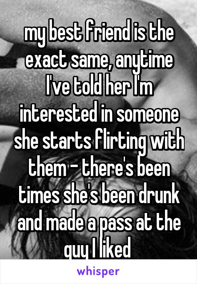 my best friend is the exact same, anytime I've told her I'm interested in someone she starts flirting with them - there's been times she's been drunk and made a pass at the guy I liked 