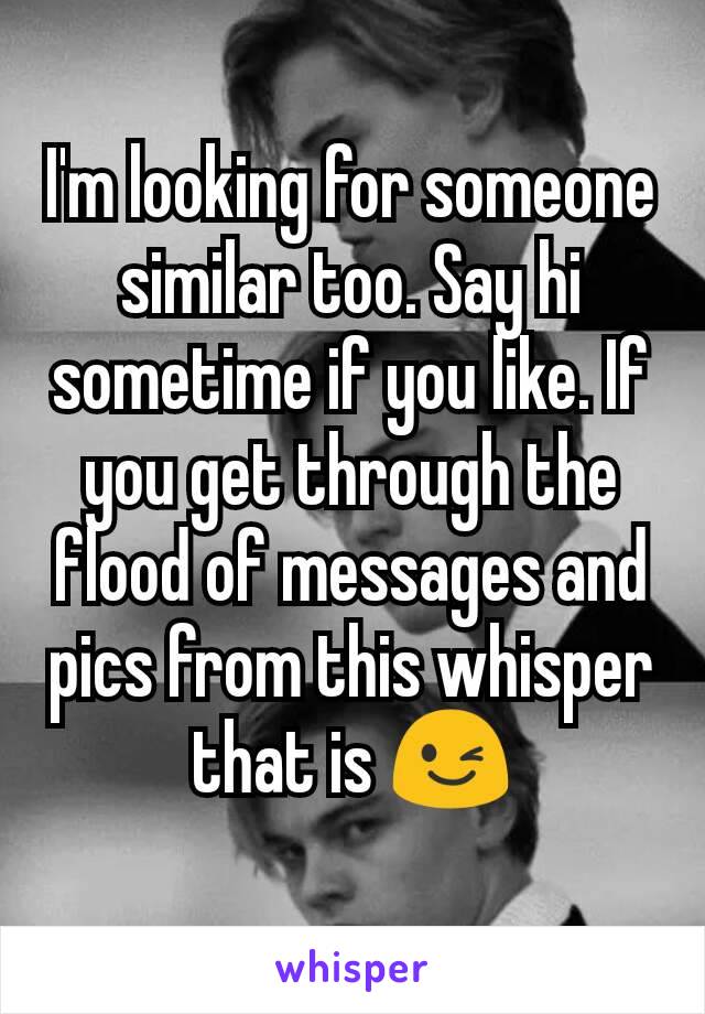 I'm looking for someone similar too. Say hi sometime if you like. If you get through the flood of messages and pics from this whisper that is 😉