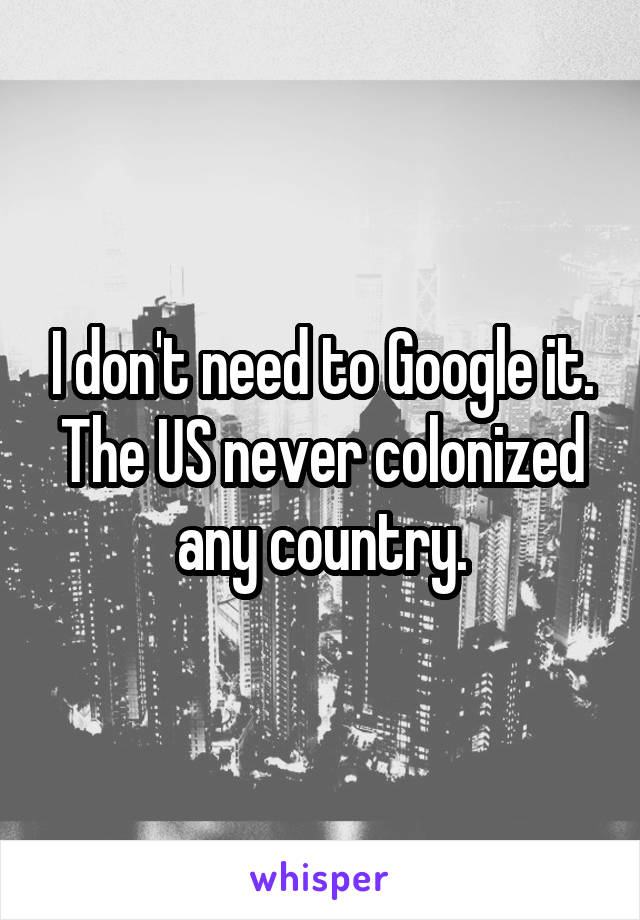 I don't need to Google it. The US never colonized any country.