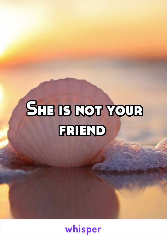 She is not your friend 