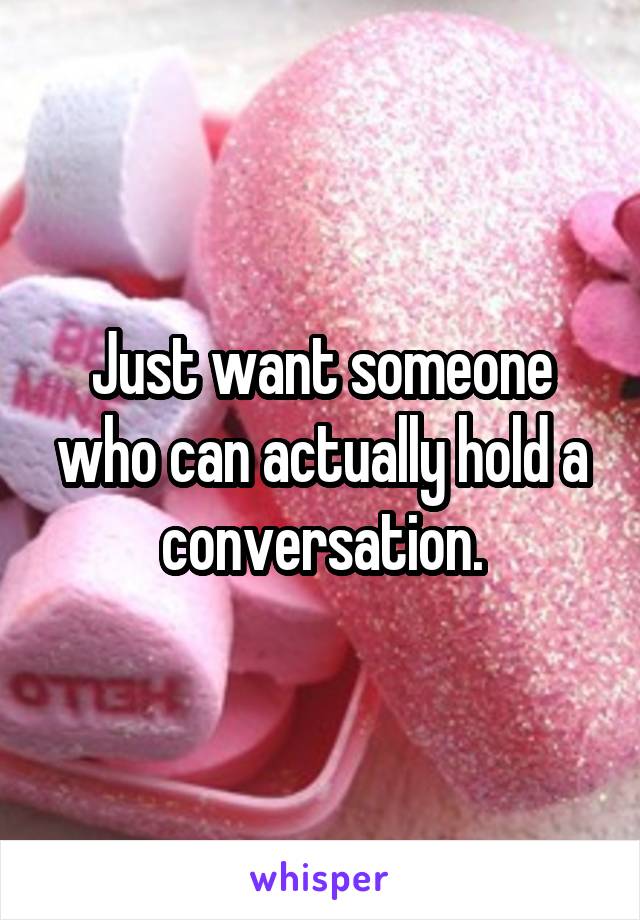 Just want someone who can actually hold a conversation.