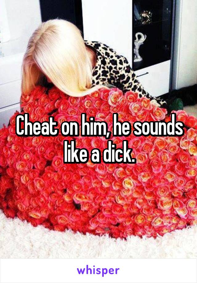 Cheat on him, he sounds like a dick.