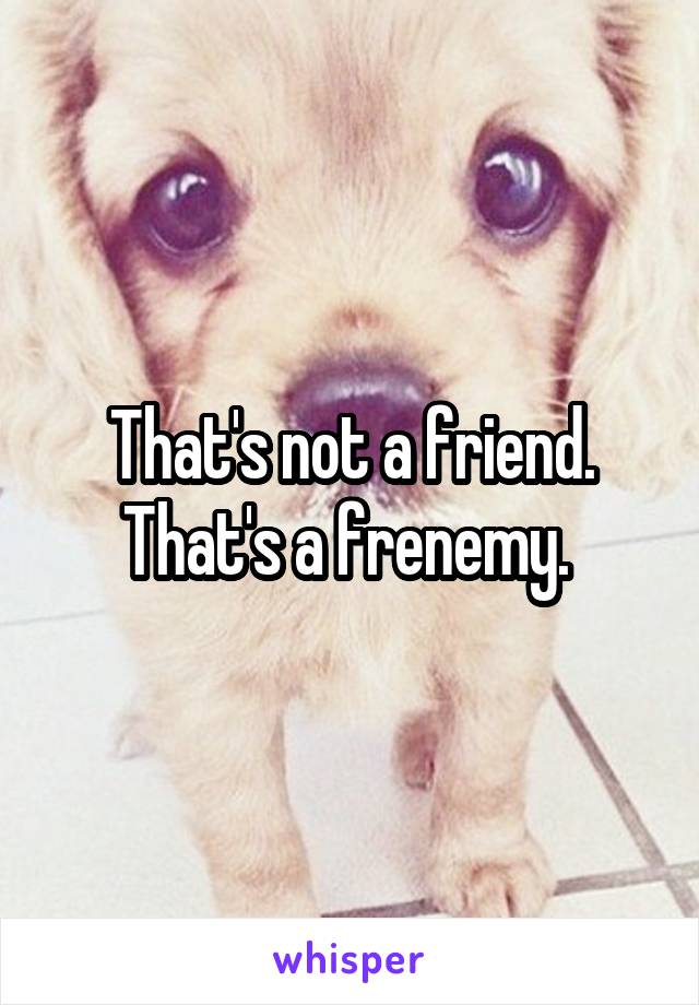 That's not a friend. That's a frenemy. 