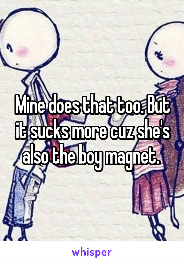 Mine does that too. But it sucks more cuz she's also the boy magnet. 