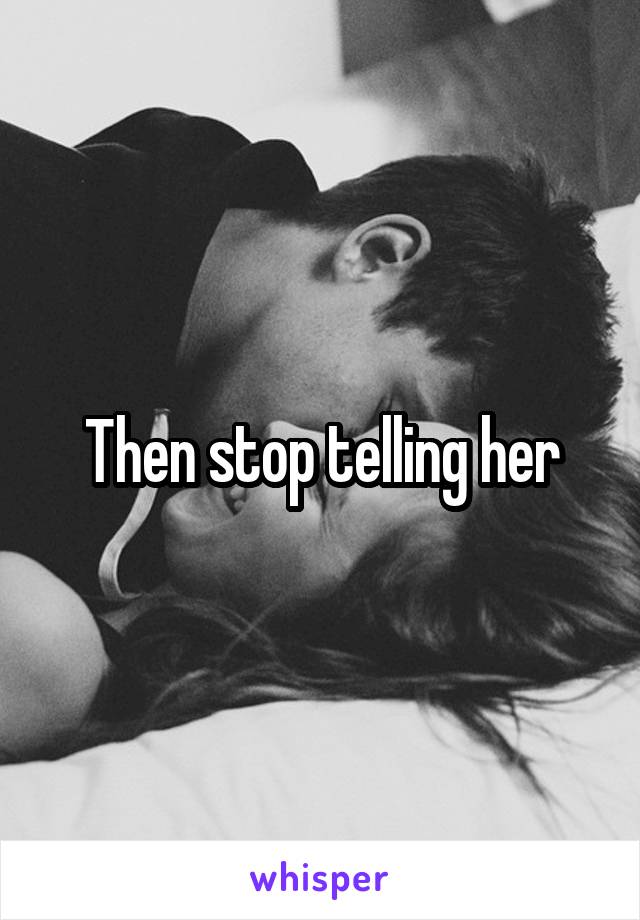 Then stop telling her