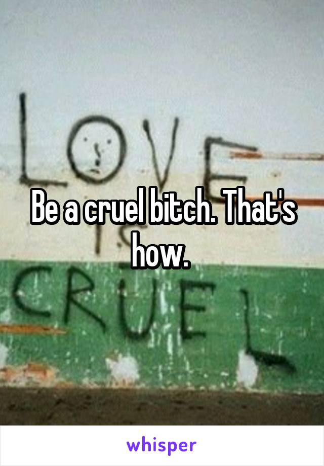 Be a cruel bitch. That's how. 