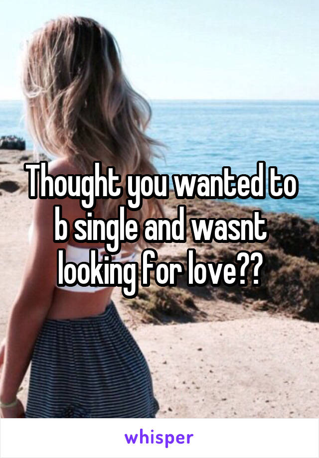Thought you wanted to b single and wasnt looking for love??