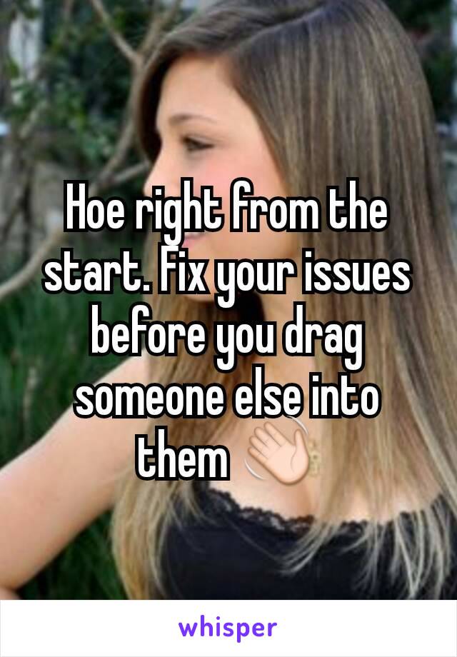 Hoe right from the start. Fix your issues before you drag someone else into them 👋