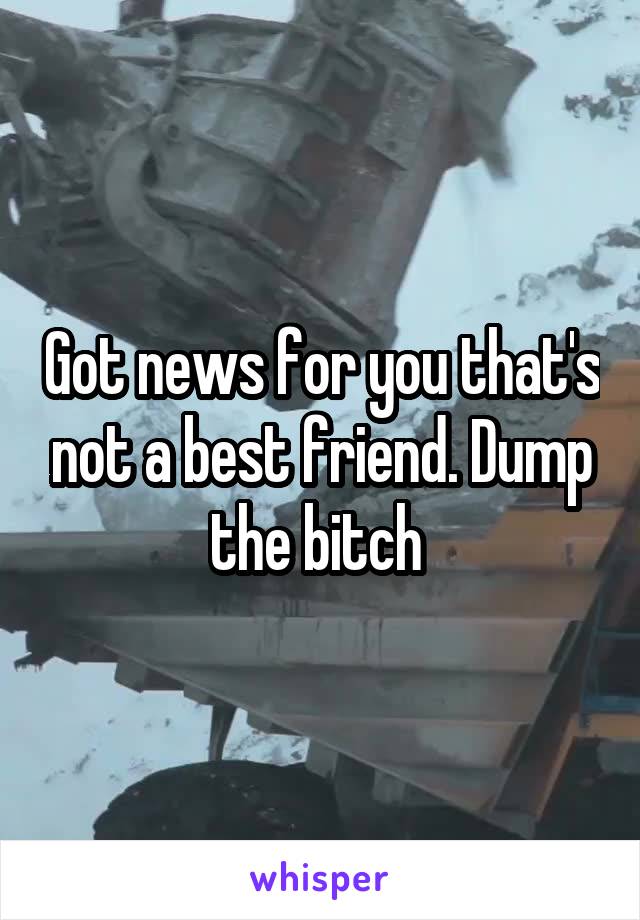 Got news for you that's not a best friend. Dump the bitch 