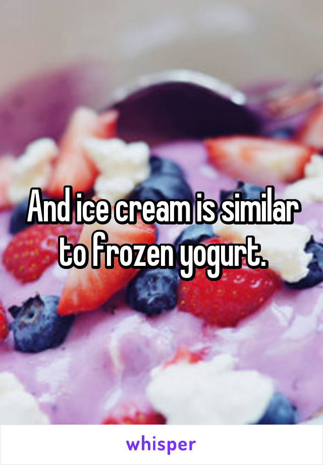 And ice cream is similar to frozen yogurt.