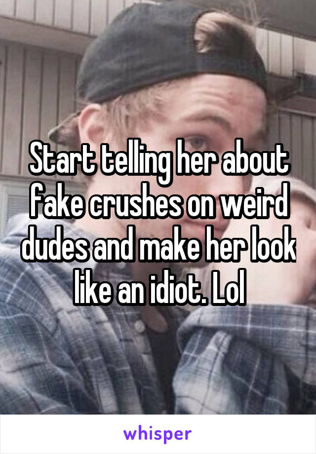 Start telling her about fake crushes on weird dudes and make her look like an idiot. Lol