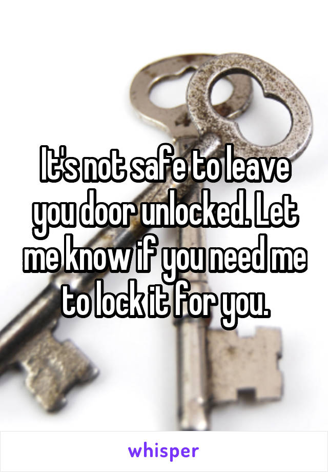 It's not safe to leave you door unlocked. Let me know if you need me to lock it for you.