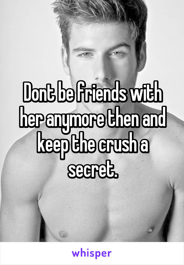 Dont be friends with her anymore then and keep the crush a secret.