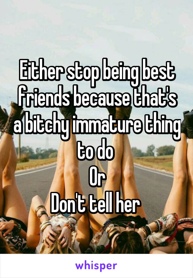 Either stop being best friends because that's a bitchy immature thing to do 
Or
Don't tell her 