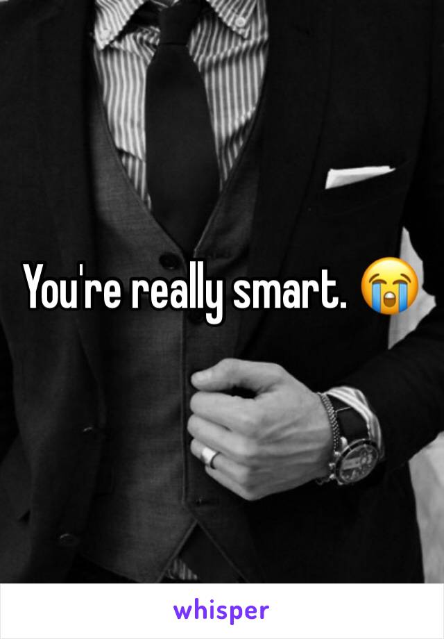 You're really smart. 😭