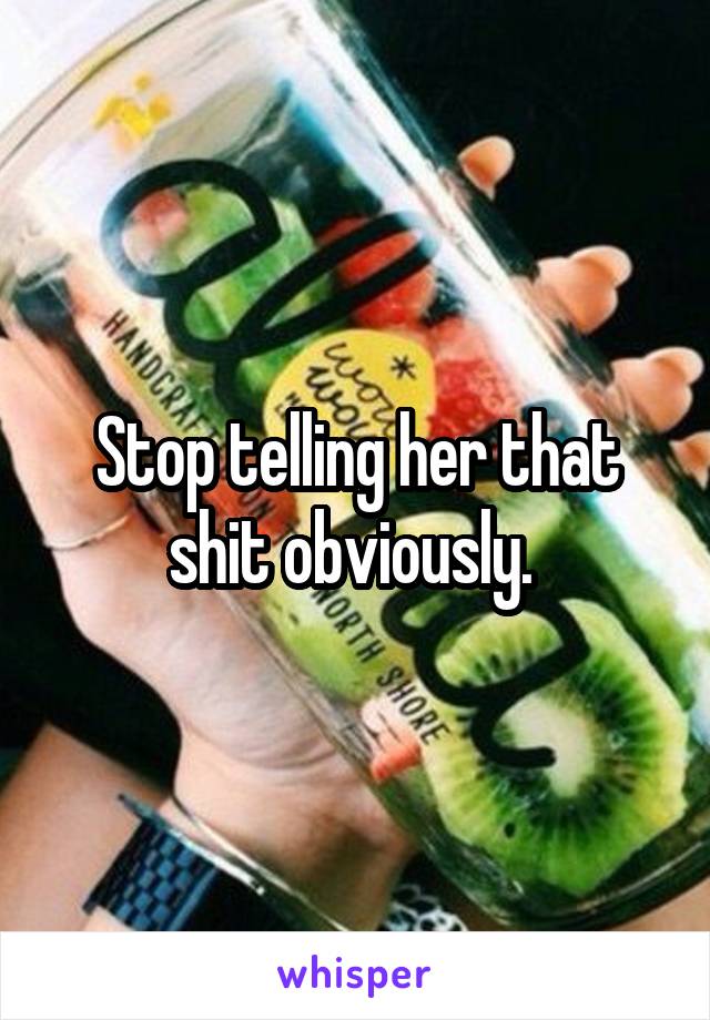 Stop telling her that shit obviously. 