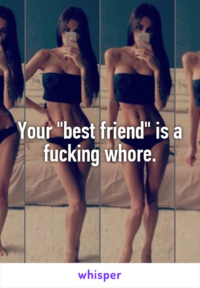 Your "best friend" is a fucking whore.