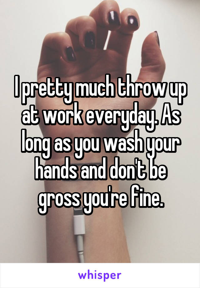 I pretty much throw up at work everyday. As long as you wash your hands and don't be gross you're fine.
