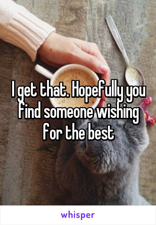 I get that. Hopefully you find someone wishing for the best