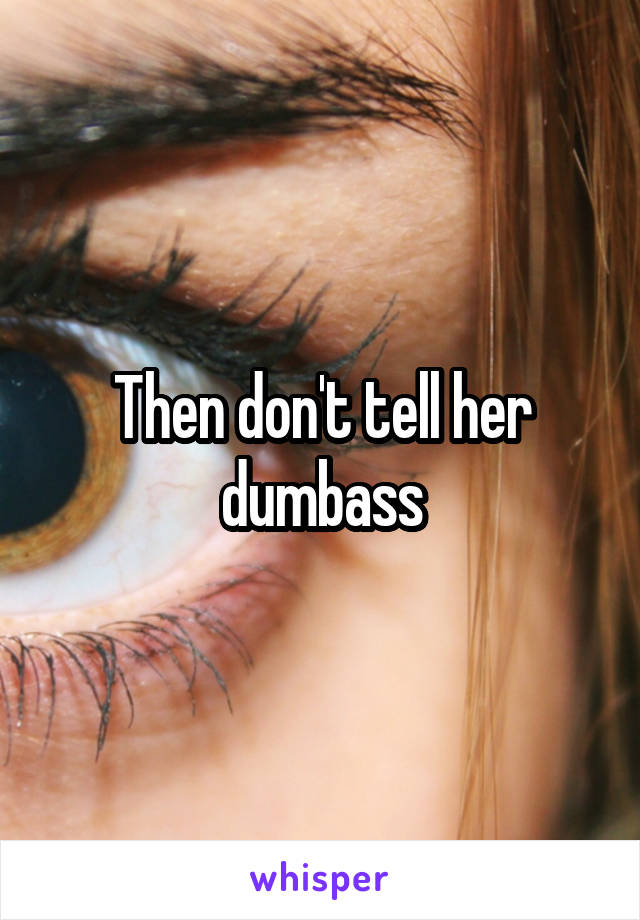 Then don't tell her dumbass