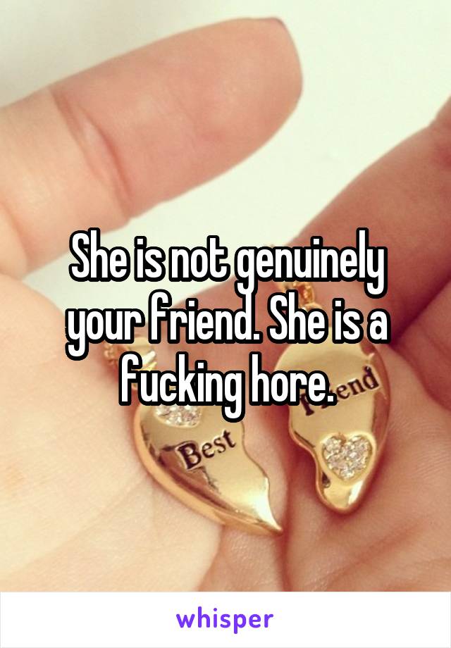 She is not genuinely your friend. She is a fucking hore.