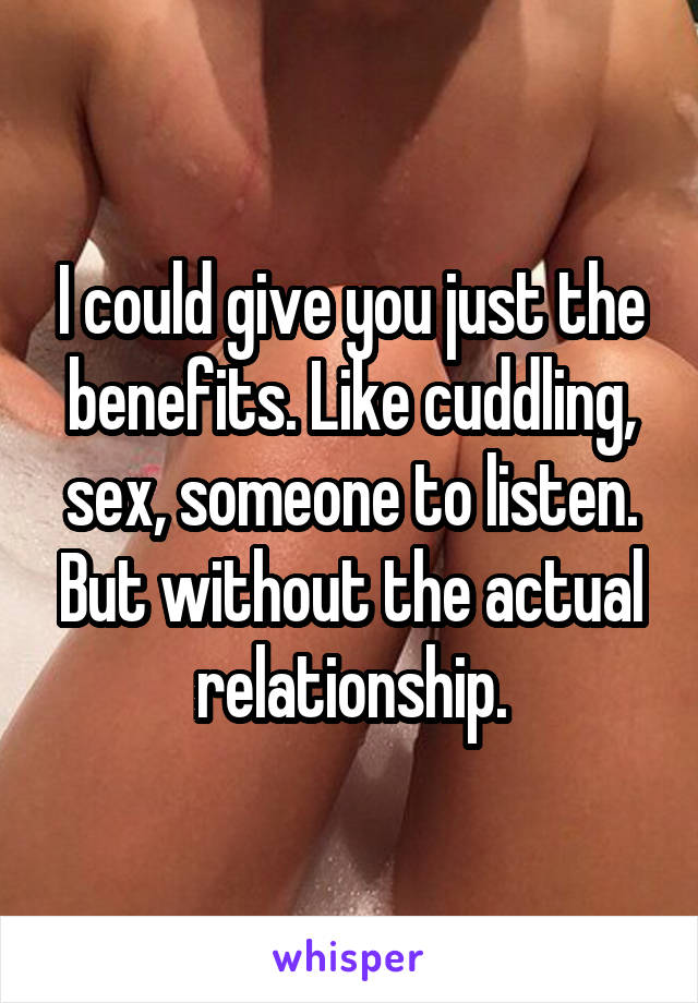 I could give you just the benefits. Like cuddling, sex, someone to listen. But without the actual relationship.