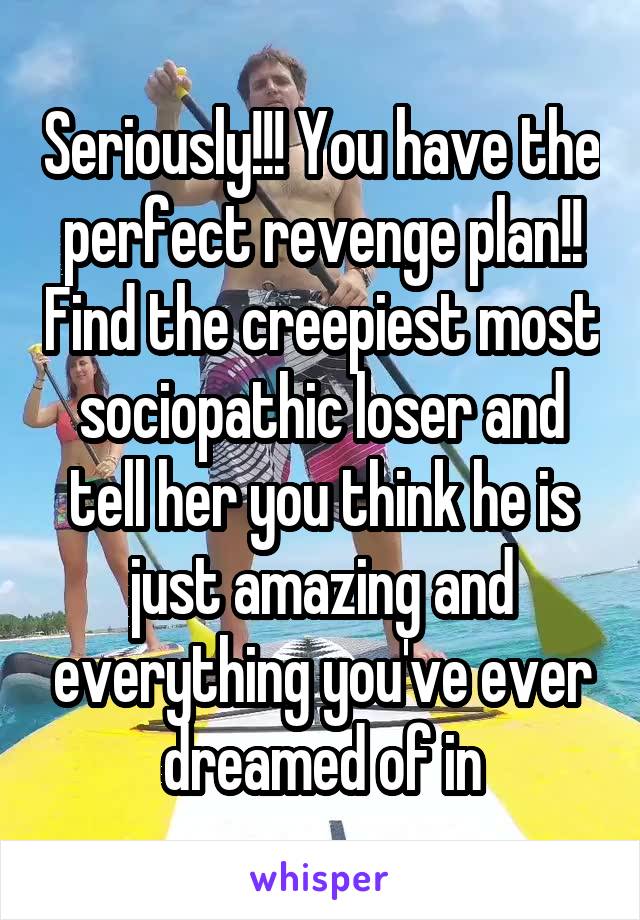 Seriously!!! You have the perfect revenge plan!! Find the creepiest most sociopathic loser and tell her you think he is just amazing and everything you've ever dreamed of in