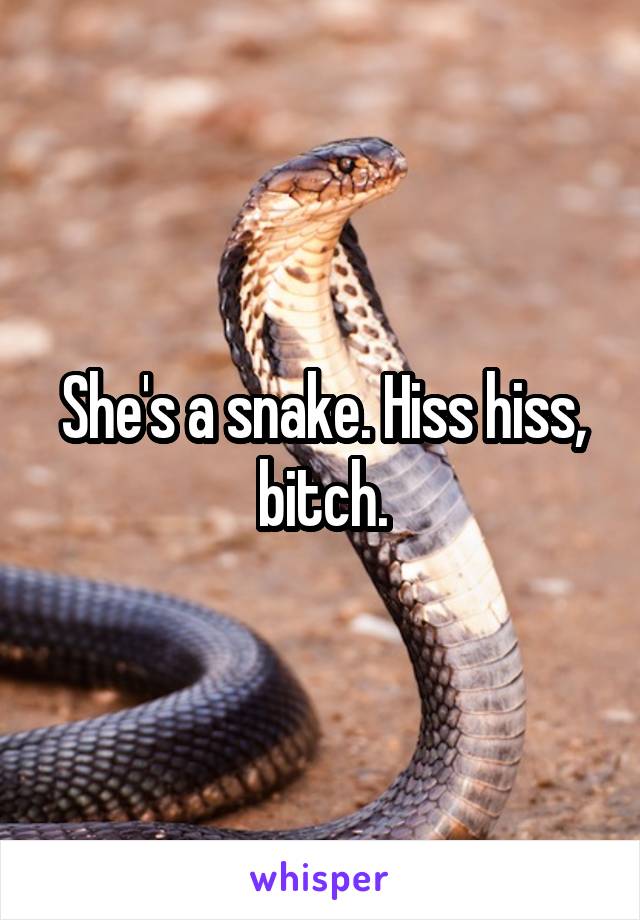 She's a snake. Hiss hiss, bitch.