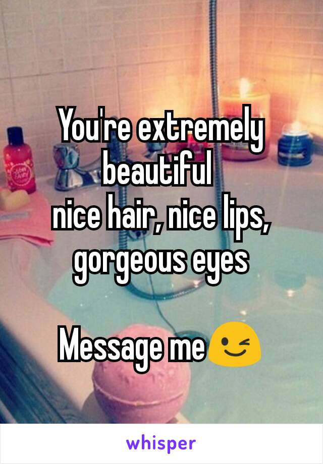 You're extremely beautiful 
nice hair, nice lips, gorgeous eyes

Message me😉
