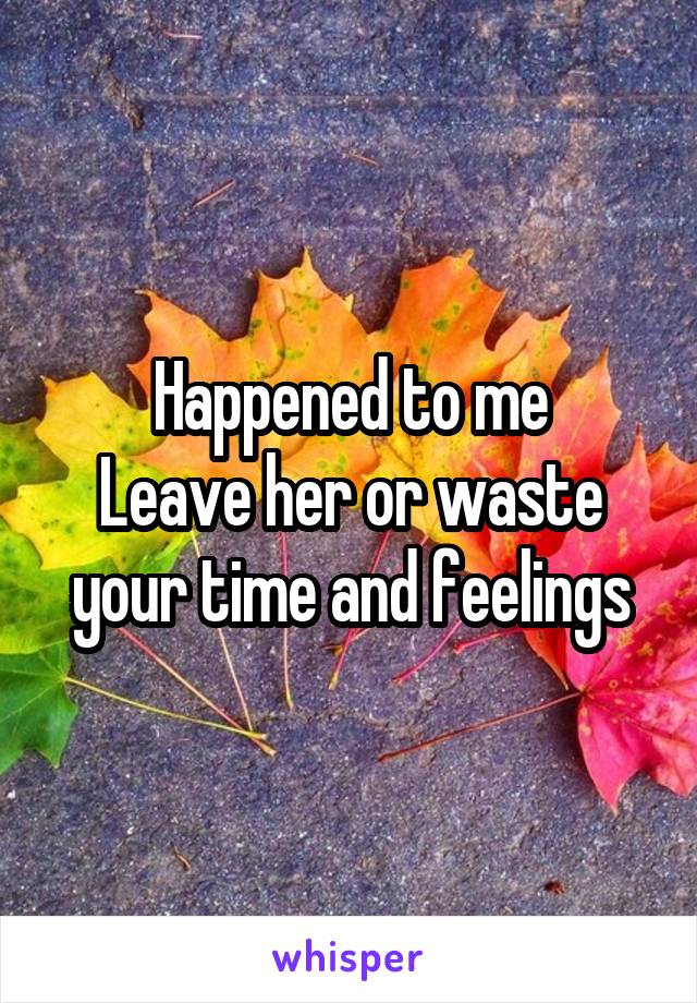 Happened to me
Leave her or waste your time and feelings