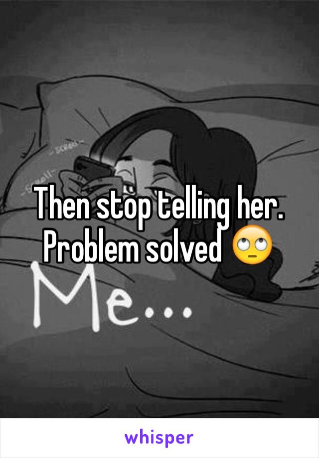 Then stop telling her. Problem solved 🙄