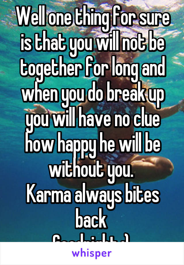 Well one thing for sure is that you will not be together for long and when you do break up you will have no clue how happy he will be without you. 
Karma always bites back 
Goodnight :) 