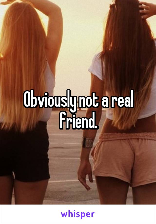 Obviously not a real friend.