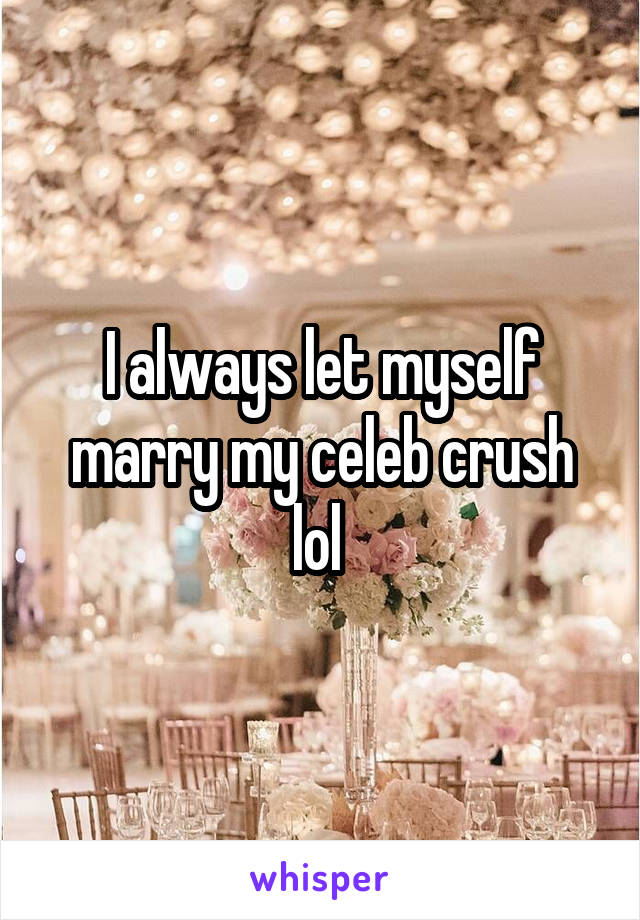 I always let myself marry my celeb crush lol 