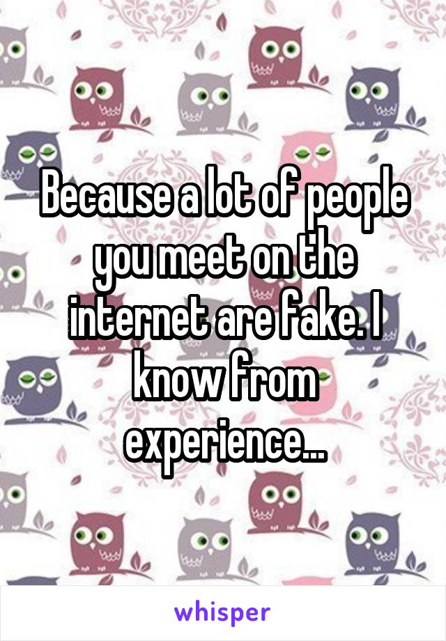 Because a lot of people you meet on the internet are fake. I know from experience...