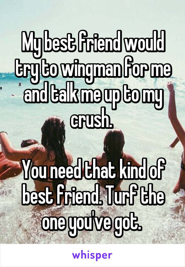 My best friend would try to wingman for me and talk me up to my crush. 

You need that kind of best friend. Turf the one you've got. 